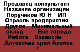 Продавец-консультант › Название организации ­ Поручиков Ю.Н., ИП › Отрасль предприятия ­ Другое › Минимальный оклад ­ 1 - Все города Работа » Вакансии   . Алтайский край,Алейск г.